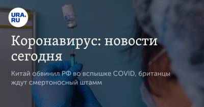 Вадим Ахметов - Коронавирус: новости сегодня. Китай обвинил РФ во вспышке COVID, британцы ждут смертоносный штамм - ura.news - Россия - Китай - Аргентина - Ухань