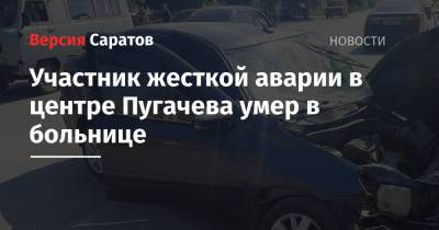 Участник жесткой аварии в центре Пугачева умер в больнице - nversia.ru - Саратовская обл.