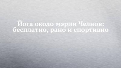 Йога около мэрии Челнов: бесплатно, рано и спортивно - chelny-izvest.ru