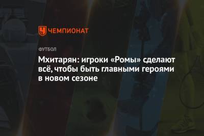 Генрих Мхитарян - Мхитарян: игроки «Ромы» сделают всё, чтобы быть главными героями в новом сезоне - championat.com - Италия