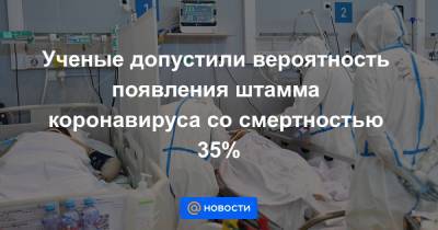 Ученые допустили вероятность появления штамма коронавируса со смертностью 35% - news.mail.ru - Англия