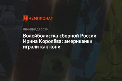 Волейболистка сборной России Ирина Королёва: американки играли как кони - championat.com - Россия - Китай - США - Токио