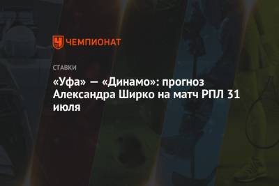 Сандро Шварц - «Уфа» — «Динамо»: прогноз Александра Ширко на матч РПЛ 31 июля - championat.com - Россия - Уфа