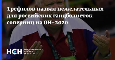 Евгений Трефилов - Трефилов назвал нежелательных для российских гандболисток соперниц на ОИ-2020 - nsn.fm - Россия - Токио - Франция