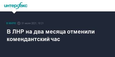Леонид Пасечник - В ЛНР на два месяца отменили комендантский час - interfax.ru - Москва - Украина - ЛНР - Кировск - район Славяносербский - Первомайск - Донбасс