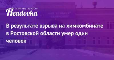 В результате взрыва на химкомбинате в Ростовской области умер один человек - readovka.news - Ростовская обл.