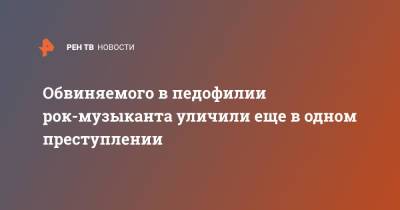 Обвиняемого в педофилии рок-музыканта уличили еще в одном преступлении - ren.tv - Петербурга - Санкт-Петербург