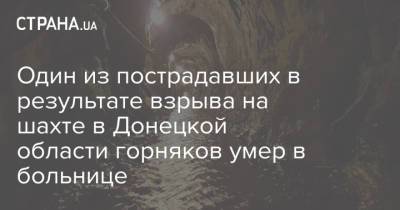 Один из пострадавших в результате взрыва на шахте в Донецкой области горняков умер в больнице - strana.ua - Украина - Луганская обл. - Донецкая обл.