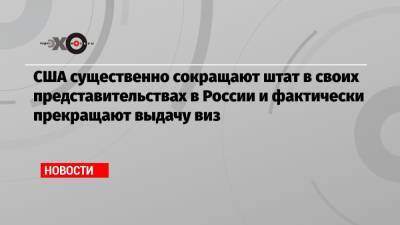 Энтони Блинкен - США существенно сокращают штат в своих представительствах в России и фактически прекращают выдачу виз - echo.msk.ru - Москва - Россия - США - Вашингтон - Екатеринбург - Владивосток