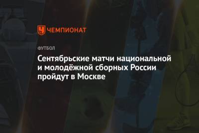 Сентябрьские матчи национальной и молодёжной сборных России пройдут в Москве - championat.com - Москва - Россия - Сочи - Казань - Волгоград - Хорватия - Саранск