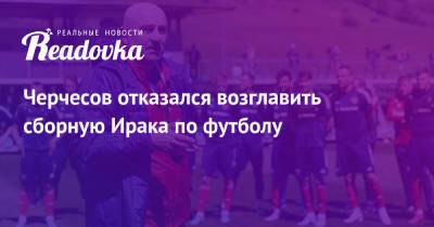 Станислав Черчесов - Черчесов отказался возглавить сборную Ирака по футболу - readovka.news - Россия - Ирак - Катар