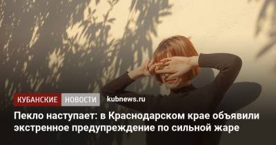 Роман Вильфанд - Пекло наступает: в Краснодарском крае объявили экстренное предупреждение по сильной жаре - kubnews.ru - Россия - Краснодарский край - Краснодар