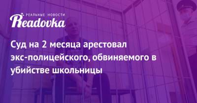 Суд на 2 месяца арестовал экс-полицейского, обвиняемого в убийстве школьницы - readovka.news - Самара - Самарская обл.