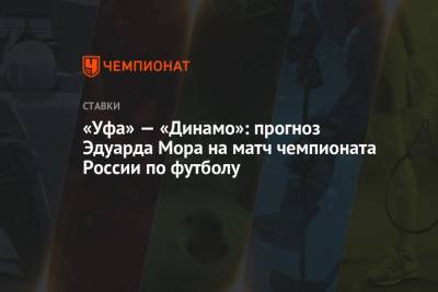 Эдуард Мор - «Уфа» — «Динамо»: прогноз Эдуарда Мора на матч чемпионата России по футболу - championat.com - Россия - Уфа