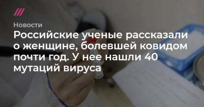 Российские ученые рассказали о женщине, болевшей ковидом почти год. У нее нашли 40 мутаций вируса - tvrain.ru - Россия