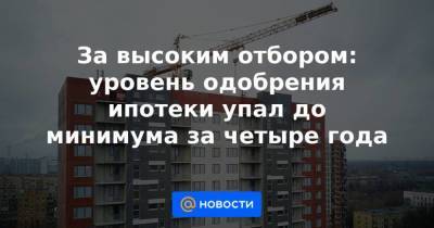 За высоким отбором: уровень одобрения ипотеки упал до минимума за четыре года - smartmoney.one