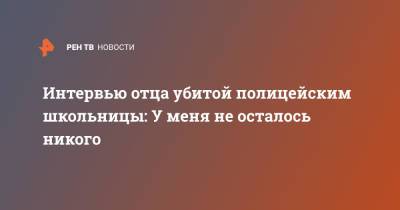 Интервью отца убитой полицейским школьницы: У меня не осталось никого - ren.tv - Самара - Самарская обл. - Петр