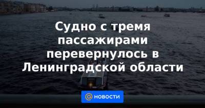 Судно с тремя пассажирами перевернулось в Ленинградской области - news.mail.ru - Россия - Ленинградская обл. - Санкт-Петербург - р-н Кировский