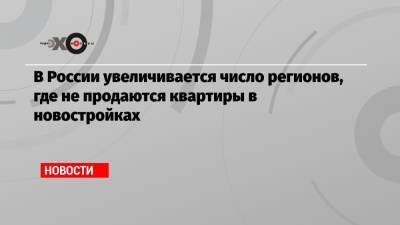 В России увеличивается число регионов, где не продаются квартиры в новостройках - echo.msk.ru - Россия - Еврейская обл. - респ.Тыва - Мурманская обл. - респ. Карачаево-Черкесия