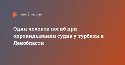 Один человек погиб при опрокидывании судна у турбазы в Ленобласти - ren.tv - Ленинградская обл. - р-н Кировский