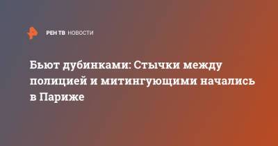 Бьют дубинками: Стычки между полицией и митингующими начались в Париже - ren.tv - Франция - Париж