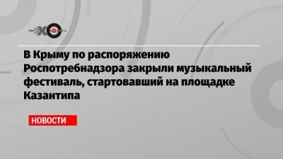 В Крыму по распоряжению Роспотребнадзора закрыли музыкальный фестиваль, стартовавший на площадке Казантипа - echo.msk.ru - Крым