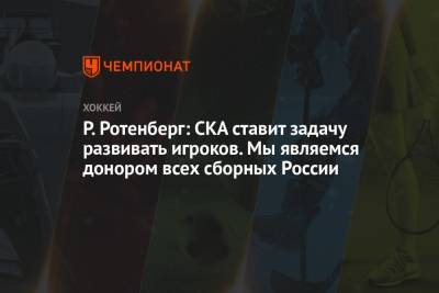 Роман Ротенберг - Р. Ротенберг: СКА ставит задачу развивать игроков. Мы являемся донором всех сборных России - championat.com - Россия - Санкт-Петербург
