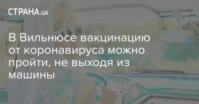 В Вильнюсе вакцинацию от коронавируса можно пройти, не выходя из машины - strana.ua - Украина - Литва - Вильнюс - Vilnius