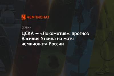 Василий Уткин - ЦСКА — «Локомотив»: прогноз Василия Уткина на матч чемпионата России - championat.com - Россия
