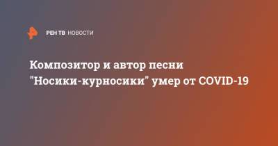 Жанна Фриске - Композитор и автор песни "Носики-курносики" умер от COVID-19 - ren.tv - Москва - Казахстан - Хабаровск