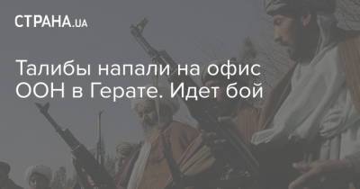 Талибы напали на офис ООН в Герате. Идет бой - strana.ua - Украина - Афганистан - Талибан