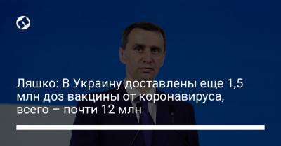Виктор Ляшко - Ляшко: В Украину доставлены еще 1,5 млн доз вакцины от коронавируса, всего – почти 12 млн - liga.net - Украина