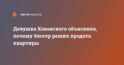 Юрий Хованский - Блогер - Девушка Хованского объяснила, почему блогер решил продать квартиры - ren.tv