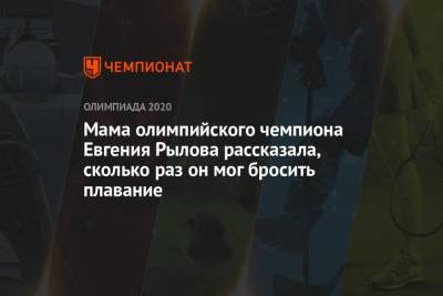 Евгений Рылов - Мама олимпийского чемпиона Евгения Рылова рассказала, сколько раз он мог бросить плавание - championat.com - Токио