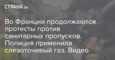 Во Франции - Во Франции продолжаются протесты против санитарных пропусков. Полиция применила слезоточивый газ. Видео - strana.ua - Украина - Франция
