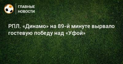 РПЛ. «Динамо» на 89-й минуте вырвало гостевую победу над «Уфой» - bombardir.ru - Москва - Россия - Уфа