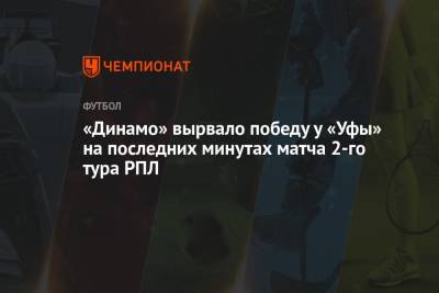 «Динамо» вырвало победу у «Уфы» на последних минутах матча 2-го тура РПЛ - championat.com - Уфа
