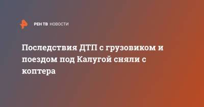 Последствия ДТП с грузовиком и поездом под Калугой сняли с коптера - ren.tv - Калужская обл.