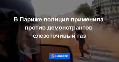 В Париже полиция применила против демонстрантов слезоточивый газ - news.mail.ru - Франция - Париж