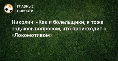 Гжегож Крыховяк - Николич: «Как и болельщики, я тоже задаюсь вопросом, что происходит с «Локомотивом» - bombardir.ru
