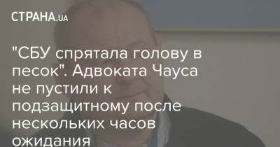 Ростислав Кравец - "СБУ спрятала голову в песок". Адвоката Чауса не пустили к подзащитному после нескольких часов ожидания - strana.ua - Украина