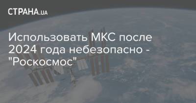 Использовать МКС после 2024 года небезопасно - "Роскосмос" - strana.ua - Россия - Украина