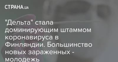 "Дельта" стала доминирующим штаммом коронавируса в Финляндии. Большинство новых зараженных - молодежь - strana.ua - Украина - Финляндия - Хельсинки