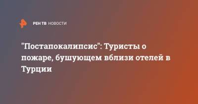 "Постапокалипсис": Туристы о пожаре, бушующем вблизи отелей в Турции - ren.tv - Россия - Турция