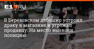 В Березовском дебошир устроил драку в магазине и угрожал продавцу. На место вызвали полицию - e1.ru - Екатеринбург - Березовск