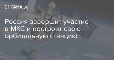 Россия завершит участие в МКС и построит свою орбитальную станцию - strana.ua - Россия - Украина