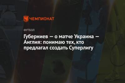 Дмитрий Губерниев - Губерниев — о матче Украина — Англия: понимаю тех, кто предлагал создать Суперлигу - championat.com - Украина - Англия