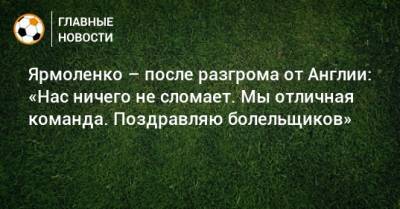 Андрей Ярмоленко - Ярмоленко – после разгрома от Англии: «Нас ничего не сломает. Мы отличная команда. Поздравляю болельщиков» - bombardir.ru - Украина - Англия - Twitter