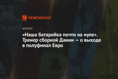 «Наша батарейка почти на нуле». Тренер сборной Дании – о выходе в полуфинал Евро - championat.com - Лондон - Чехия - Дания