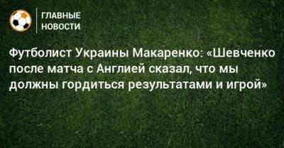Андрей Шевченко - Евгений Макаренко - Футболист Украины Макаренко: «Шевченко после матча с Англией сказал, что мы должны гордиться результатами и игрой» - bombardir.ru - Россия - Украина - Англия